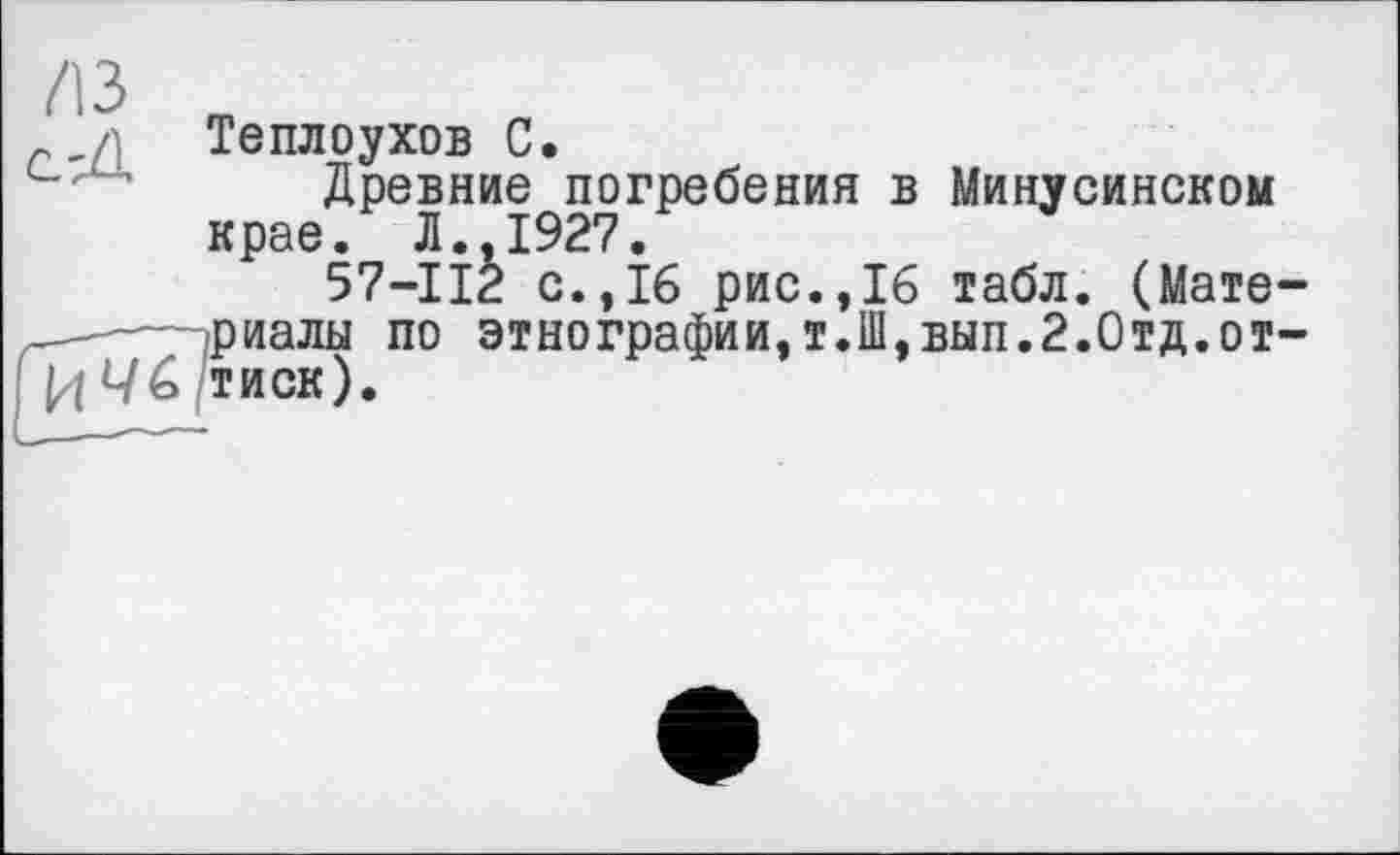 ﻿л Теплоухов С.
с" !’ Древние погребения в Минусинском крае. Л.,1927.
57-112 с.,16 рис.,16 табл. (Материалы по этнографии,т.Ш,вып.2.Отд.от-тиск).